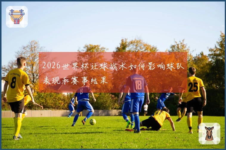 2026世界杯让球战术如何影响球队表现和赛事结果