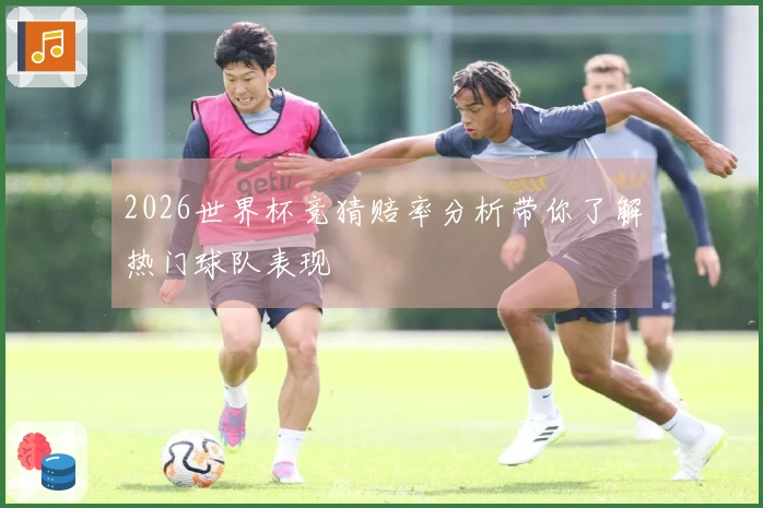 2026世界杯竞猜赔率分析带你了解热门球队表现