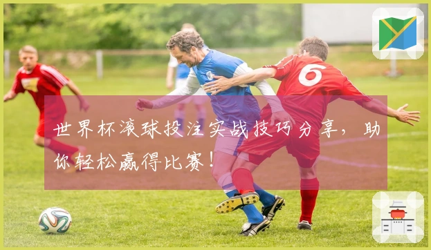 世界杯滚球投注实战技巧分享，助你轻松赢得比赛！