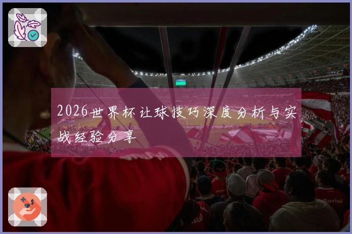 2026世界杯让球技巧深度分析与实战经验分享