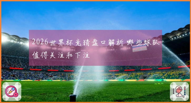 2026世界杯竞猜盘口解析 哪些球队值得关注和下注