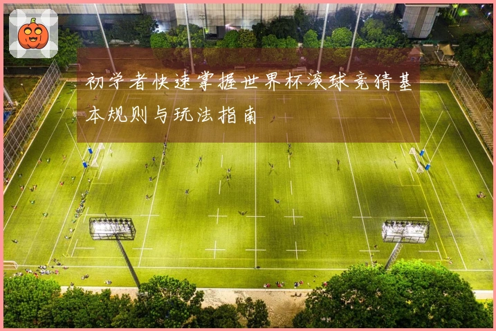 初学者快速掌握世界杯滚球竞猜基本规则与玩法指南