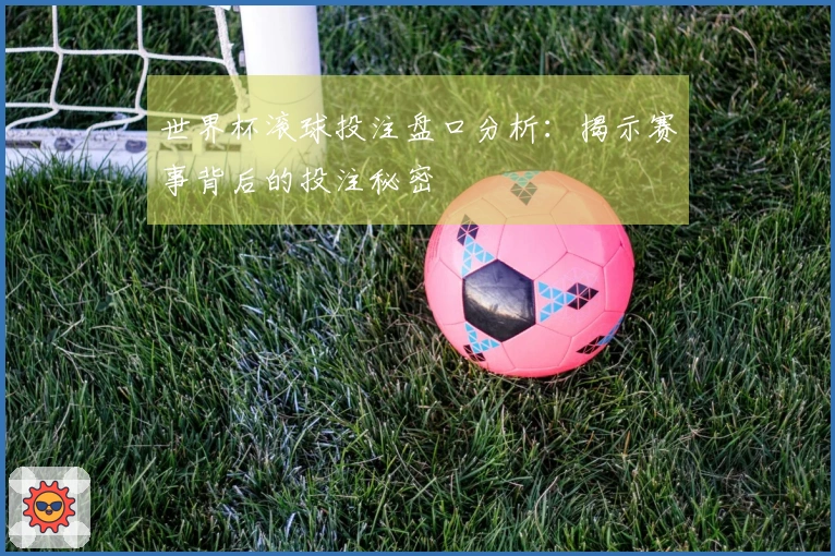 世界杯滚球投注盘口分析：揭示赛事背后的投注秘密