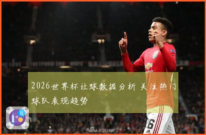 2026世界杯让球数据分析 关注热门球队表现趋势